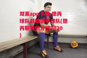 双赢app下载-德丙球队战胜德甲球队(德丙联赛积分榜2020)