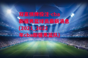 双赢棋牌投注-cba新疆男篮球员最新消息(2021_2022年cba新疆男篮队)